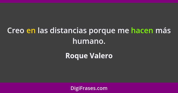 Creo en las distancias porque me hacen más humano.... - Roque Valero