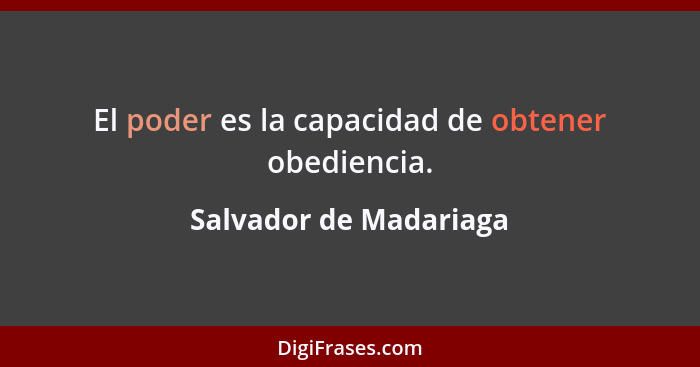 El poder es la capacidad de obtener obediencia.... - Salvador de Madariaga
