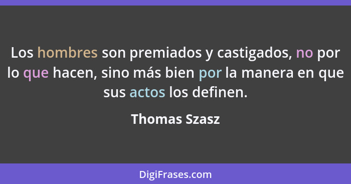 Los hombres son premiados y castigados, no por lo que hacen, sino más bien por la manera en que sus actos los definen.... - Thomas Szasz