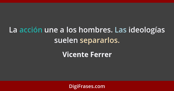 La acción une a los hombres. Las ideologías suelen separarlos.... - Vicente Ferrer