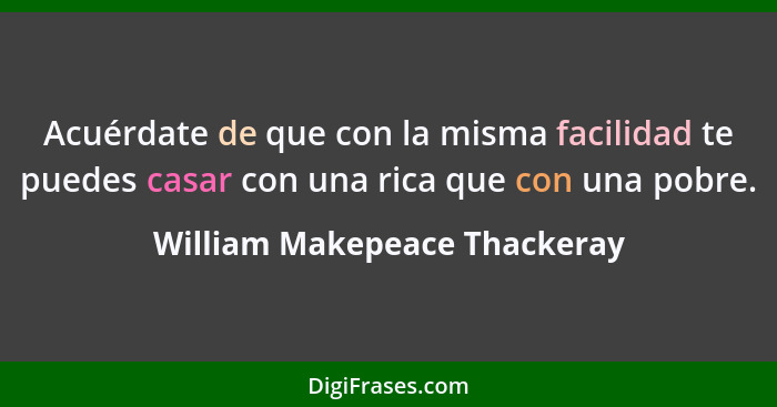 Acuérdate de que con la misma facilidad te puedes casar con una rica que con una pobre.... - William Makepeace Thackeray