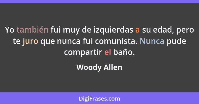 Yo también fui muy de izquierdas a su edad, pero te juro que nunca fui comunista. Nunca pude compartir el baño.... - Woody Allen