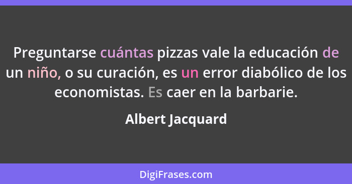 Preguntarse cuántas pizzas vale la educación de un niño, o su curación, es un error diabólico de los economistas. Es caer en la barb... - Albert Jacquard