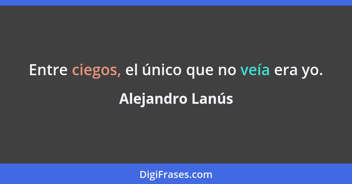 Entre ciegos, el único que no veía era yo.... - Alejandro Lanús