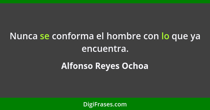 Nunca se conforma el hombre con lo que ya encuentra.... - Alfonso Reyes Ochoa