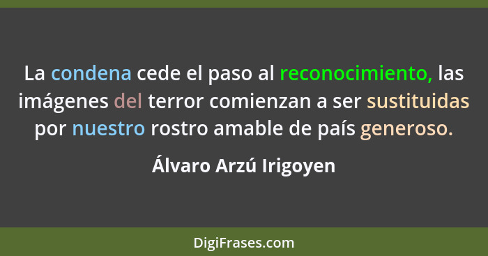 La condena cede el paso al reconocimiento, las imágenes del terror comienzan a ser sustituidas por nuestro rostro amable de paí... - Álvaro Arzú Irigoyen