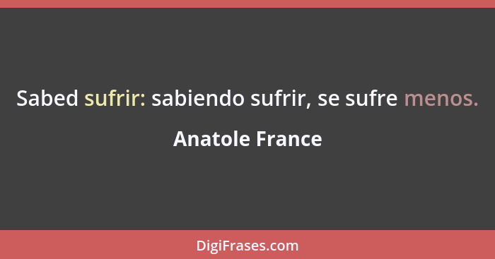 Sabed sufrir: sabiendo sufrir, se sufre menos.... - Anatole France