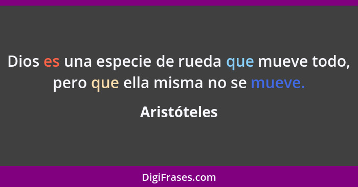 Dios es una especie de rueda que mueve todo, pero que ella misma no se mueve.... - Aristóteles