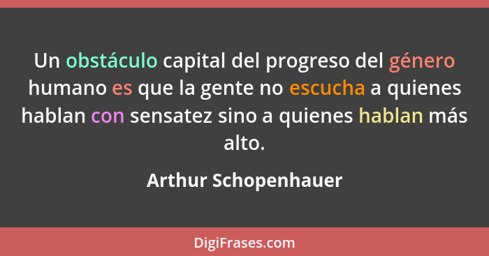Un obstáculo capital del progreso del género humano es que la gente no escucha a quienes hablan con sensatez sino a quienes habl... - Arthur Schopenhauer