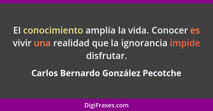 El conocimiento amplía la vida. Conocer es vivir una realidad que la ignorancia impide disfrutar.... - Carlos Bernardo González Pecotche