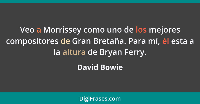 Veo a Morrissey como uno de los mejores compositores de Gran Bretaña. Para mí, él esta a la altura de Bryan Ferry.... - David Bowie