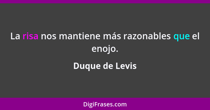 La risa nos mantiene más razonables que el enojo.... - Duque de Levis