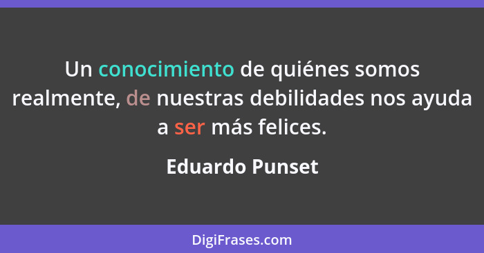 Un conocimiento de quiénes somos realmente, de nuestras debilidades nos ayuda a ser más felices.... - Eduardo Punset