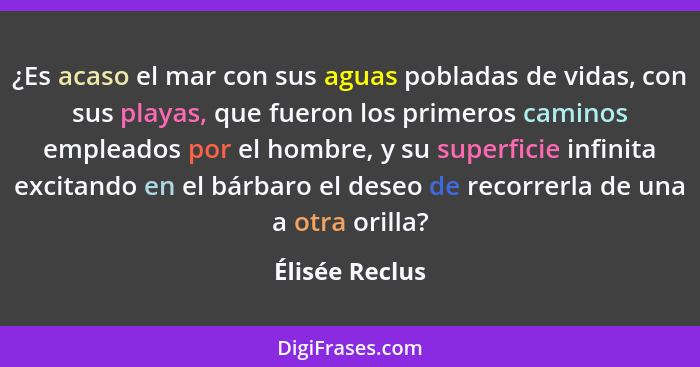 ¿Es acaso el mar con sus aguas pobladas de vidas, con sus playas, que fueron los primeros caminos empleados por el hombre, y su superf... - Élisée Reclus