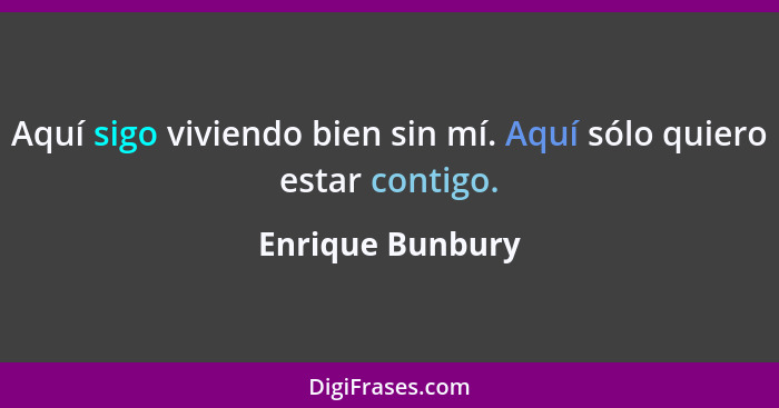 Aquí sigo viviendo bien sin mí. Aquí sólo quiero estar contigo.... - Enrique Bunbury