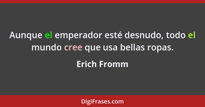 Aunque el emperador esté desnudo, todo el mundo cree que usa bellas ropas.... - Erich Fromm