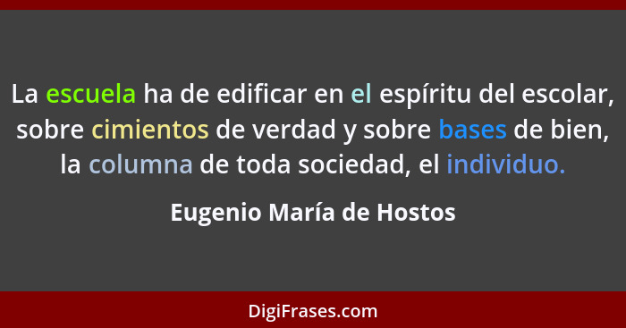 La escuela ha de edificar en el espíritu del escolar, sobre cimientos de verdad y sobre bases de bien, la columna de toda so... - Eugenio María de Hostos