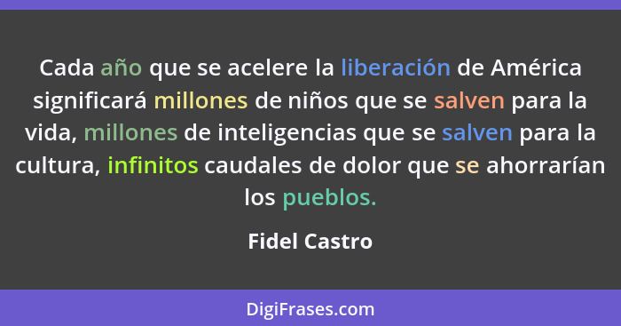 Cada año que se acelere la liberación de América significará millones de niños que se salven para la vida, millones de inteligencias qu... - Fidel Castro