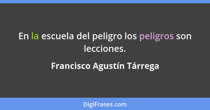 En la escuela del peligro los peligros son lecciones.... - Francisco Agustín Tárrega