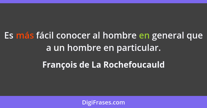Es más fácil conocer al hombre en general que a un hombre en particular.... - François de La Rochefoucauld