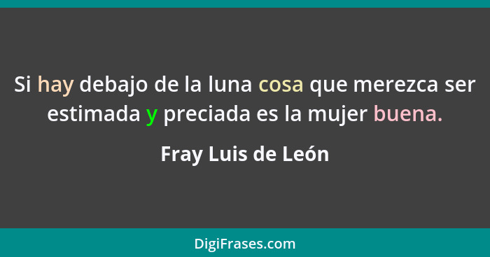 Si hay debajo de la luna cosa que merezca ser estimada y preciada es la mujer buena.... - Fray Luis de León