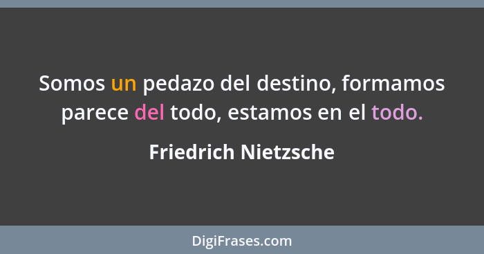 Somos un pedazo del destino, formamos parece del todo, estamos en el todo.... - Friedrich Nietzsche