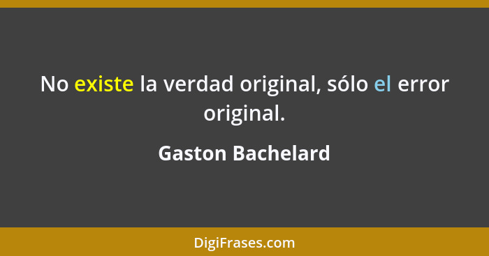 No existe la verdad original, sólo el error original.... - Gaston Bachelard