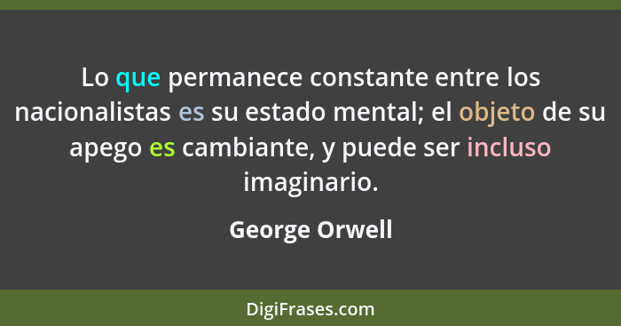 Lo que permanece constante entre los nacionalistas es su estado mental; el objeto de su apego es cambiante, y puede ser incluso imagin... - George Orwell