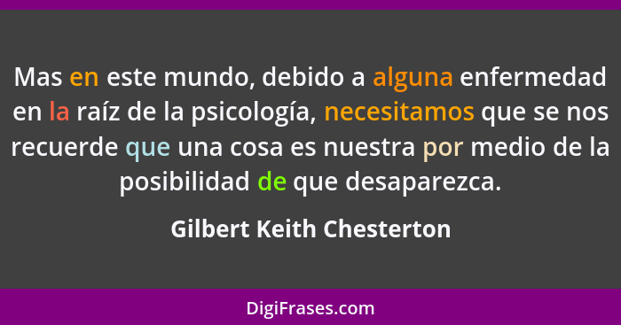 Mas en este mundo, debido a alguna enfermedad en la raíz de la psicología, necesitamos que se nos recuerde que una cosa es... - Gilbert Keith Chesterton