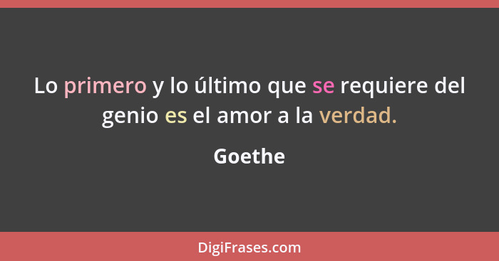 Lo primero y lo último que se requiere del genio es el amor a la verdad.... - Goethe