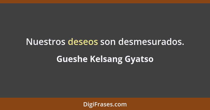 Nuestros deseos son desmesurados.... - Gueshe Kelsang Gyatso