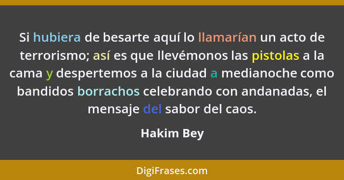 Si hubiera de besarte aquí lo llamarían un acto de terrorismo; así es que llevémonos las pistolas a la cama y despertemos a la ciudad a me... - Hakim Bey