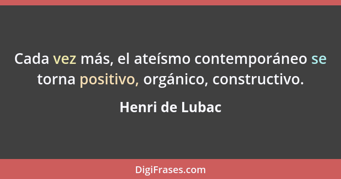 Cada vez más, el ateísmo contemporáneo se torna positivo, orgánico, constructivo.... - Henri de Lubac