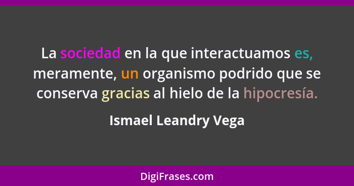 La sociedad en la que interactuamos es, meramente, un organismo podrido que se conserva gracias al hielo de la hipocresía.... - Ismael Leandry Vega