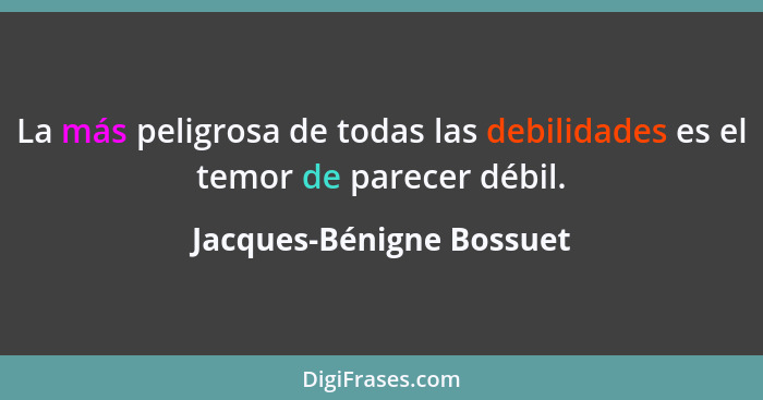 La más peligrosa de todas las debilidades es el temor de parecer débil.... - Jacques-Bénigne Bossuet