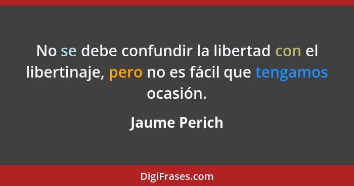No se debe confundir la libertad con el libertinaje, pero no es fácil que tengamos ocasión.... - Jaume Perich