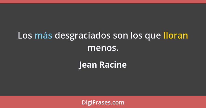 Los más desgraciados son los que lloran menos.... - Jean Racine