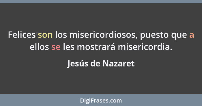 Felices son los misericordiosos, puesto que a ellos se les mostrará misericordia.... - Jesús de Nazaret
