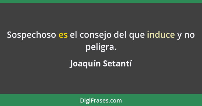 Sospechoso es el consejo del que induce y no peligra.... - Joaquín Setantí