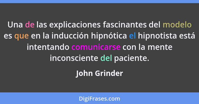 Una de las explicaciones fascinantes del modelo es que en la inducción hipnótica el hipnotista está intentando comunicarse con la mente... - John Grinder