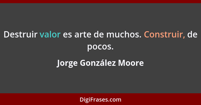 Destruir valor es arte de muchos. Construir, de pocos.... - Jorge González Moore