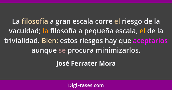 La filosofía a gran escala corre el riesgo de la vacuidad; la filosofía a pequeña escala, el de la trivialidad. Bien: estos riesg... - José Ferrater Mora