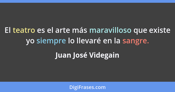 El teatro es el arte más maravilloso que existe yo siempre lo llevaré en la sangre.... - Juan José Videgain