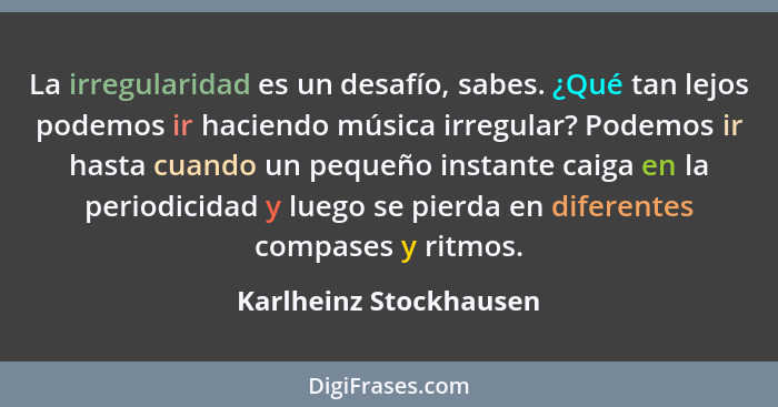 La irregularidad es un desafío, sabes. ¿Qué tan lejos podemos ir haciendo música irregular? Podemos ir hasta cuando un pequeño... - Karlheinz Stockhausen