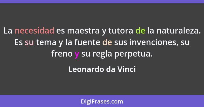 La necesidad es maestra y tutora de la naturaleza. Es su tema y la fuente de sus invenciones, su freno y su regla perpetua.... - Leonardo da Vinci