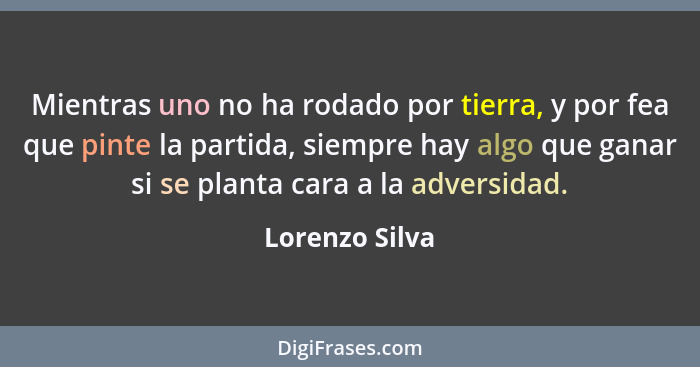 Mientras uno no ha rodado por tierra, y por fea que pinte la partida, siempre hay algo que ganar si se planta cara a la adversidad.... - Lorenzo Silva