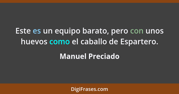 Este es un equipo barato, pero con unos huevos como el caballo de Espartero.... - Manuel Preciado