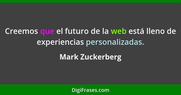 Creemos que el futuro de la web está lleno de experiencias personalizadas.... - Mark Zuckerberg