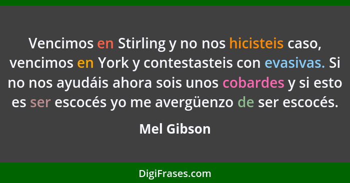 Vencimos en Stirling y no nos hicisteis caso, vencimos en York y contestasteis con evasivas. Si no nos ayudáis ahora sois unos cobardes y... - Mel Gibson