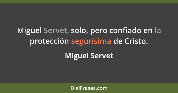 Miguel Servet, solo, pero confiado en la protección segurísima de Cristo.... - Miguel Servet